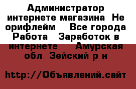 Администратор интернете магазина. Не орифлейм. - Все города Работа » Заработок в интернете   . Амурская обл.,Зейский р-н